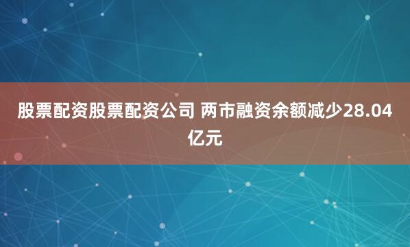 股票配资股票配资公司 两市融资余额减少28.04亿元