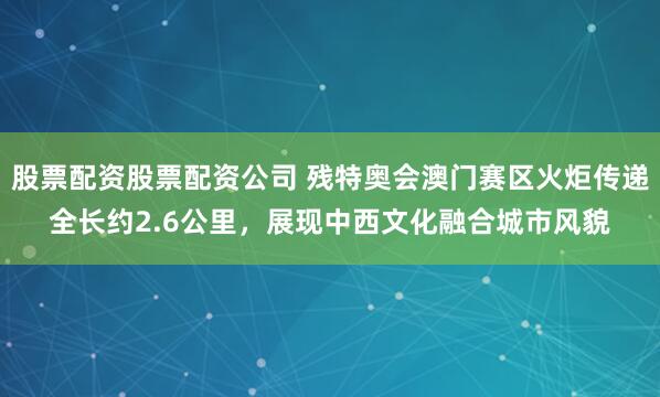 股票配资股票配资公司 残特奥会澳门赛区火炬传递全长约2.6公里，展现中西文化融合城市风貌