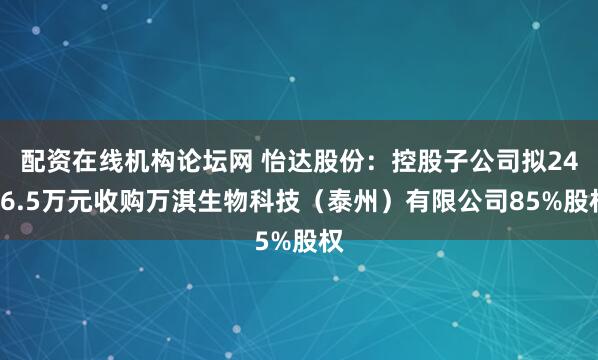 配资在线机构论坛网 怡达股份：控股子公司拟2456.5万元收购万淇生物科技（泰州）有限公司85%股权