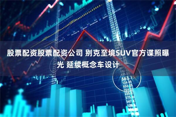 股票配资股票配资公司 别克至境SUV官方谍照曝光 延续概念车设计