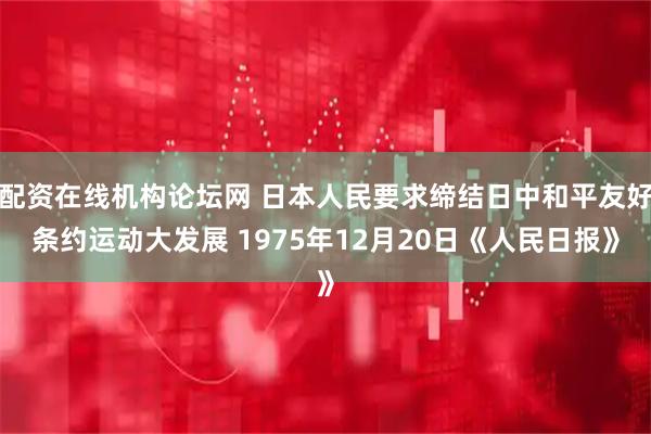 配资在线机构论坛网 日本人民要求缔结日中和平友好条约运动大发展 1975年12月20日《人民日报》