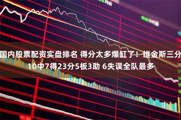 国内股票配资实盘排名 得分太多爆缸了！维金斯三分10中7得23分5板3助 6失误全队最多