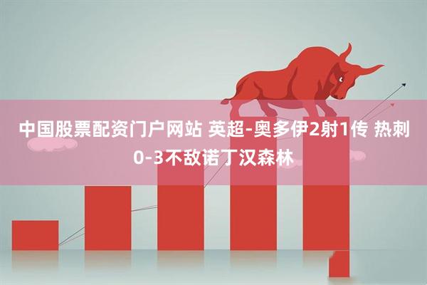 中国股票配资门户网站 英超-奥多伊2射1传 热刺0-3不敌诺丁汉森林