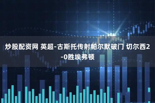炒股配资网 英超-古斯托传射帕尔默破门 切尔西2-0胜埃弗顿
