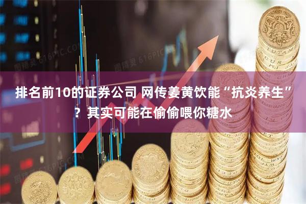 排名前10的证券公司 网传姜黄饮能“抗炎养生”？其实可能在偷偷喂你糖水