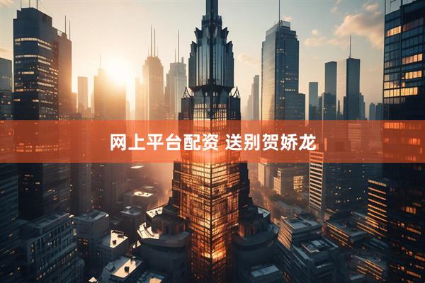 网上平台配资 送别贺娇龙