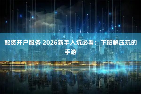 配资开户服务 2026新手入坑必看：下班解压玩的手游
