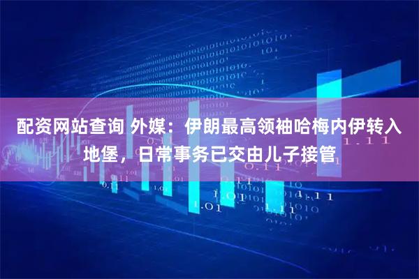配资网站查询 外媒：伊朗最高领袖哈梅内伊转入地堡，日常事务已交由儿子接管