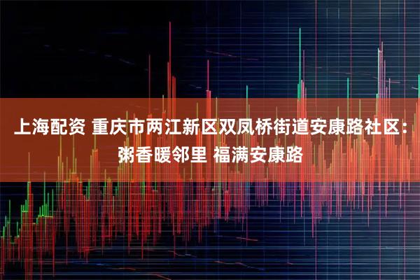 上海配资 重庆市两江新区双凤桥街道安康路社区：粥香暖邻里 福满安康路
