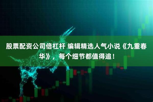 股票配资公司倍杠杆 编辑精选人气小说《九重春华》，每个细节都值得追！