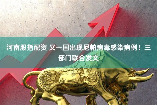 河南股指配资 又一国出现尼帕病毒感染病例！三部门联合发文