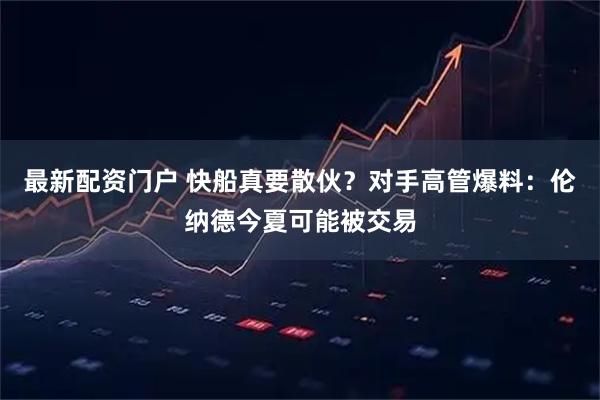 最新配资门户 快船真要散伙？对手高管爆料：伦纳德今夏可能被交易