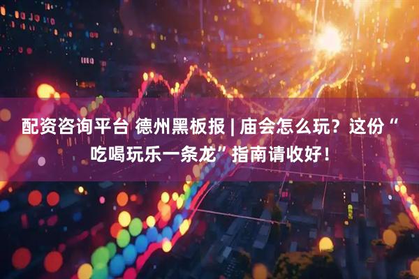 配资咨询平台 德州黑板报 | 庙会怎么玩？这份“吃喝玩乐一条龙”指南请收好！