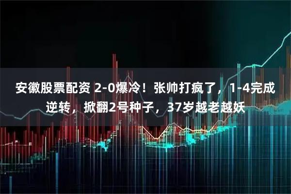 安徽股票配资 2-0爆冷！张帅打疯了，1-4完成逆转，掀翻2号种子，37岁越老越妖