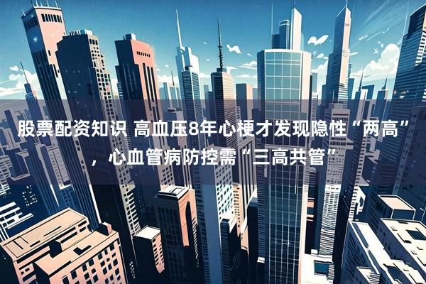 股票配资知识 高血压8年心梗才发现隐性“两高”，心血管病防控需“三高共管”