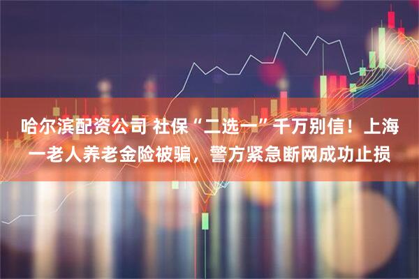 哈尔滨配资公司 社保“二选一”千万别信！上海一老人养老金险被骗，警方紧急断网成功止损