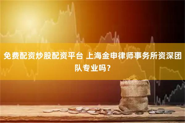 免费配资炒股配资平台 上海金申律师事务所资深团队专业吗？