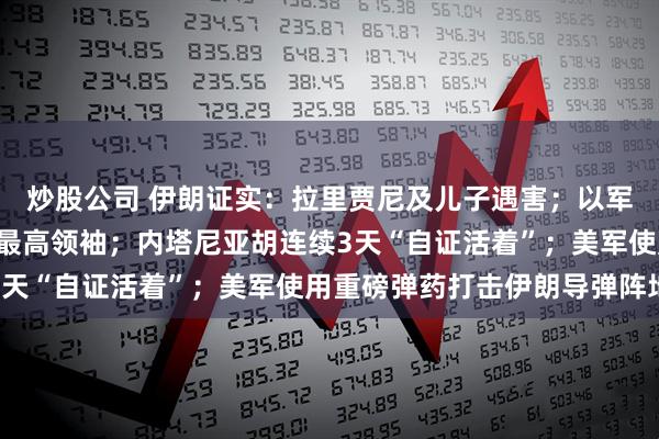 炒股公司 伊朗证实：拉里贾尼及儿子遇害；以军威胁“追杀”伊朗新任最高领袖；内塔尼亚胡连续3天“自证活着”；美军使用重磅弹药打击伊朗导弹阵地