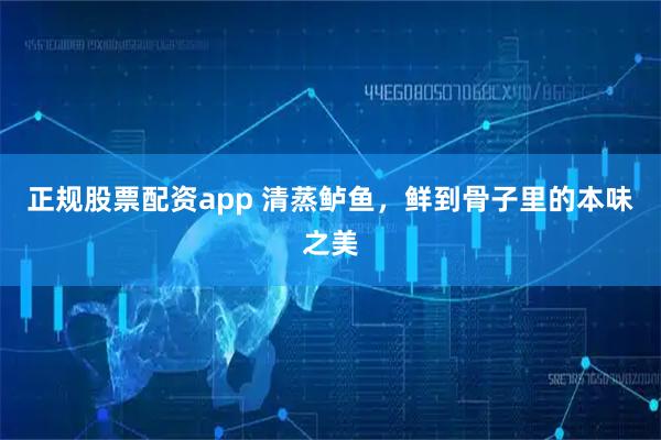 正规股票配资app 清蒸鲈鱼，鲜到骨子里的本味之美