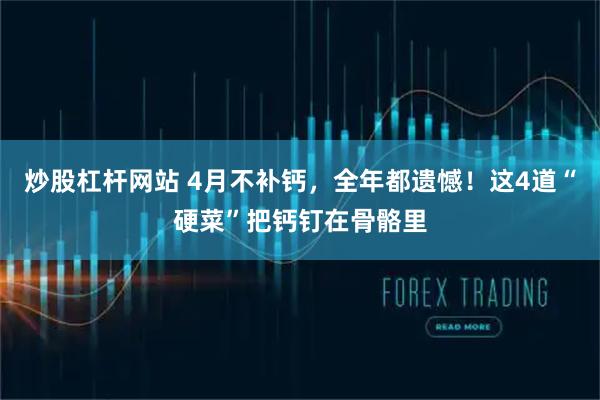 炒股杠杆网站 4月不补钙，全年都遗憾！这4道“硬菜”把钙钉在骨骼里