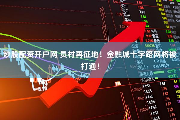 炒股配资开户网 员村再征地！金融城十字路网将被打通！