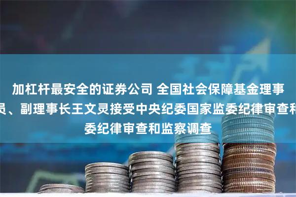 加杠杆最安全的证券公司 全国社会保障基金理事会党组成员、副理事长王文灵接受中央纪委国家监委纪律审查和监察调查