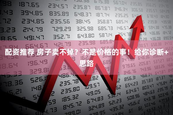 配资推荐 房子卖不掉？不是价格的事！给你诊断+思路