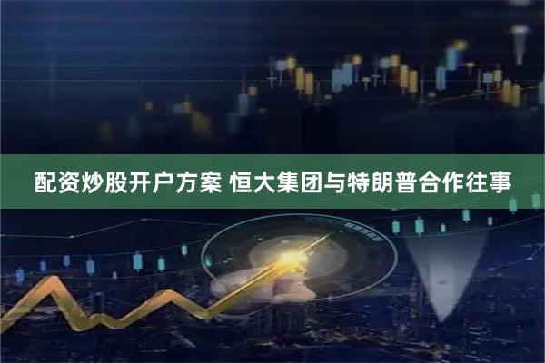 配资炒股开户方案 恒大集团与特朗普合作往事