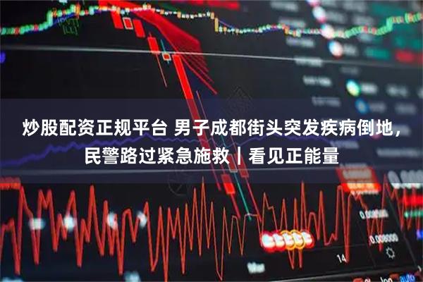炒股配资正规平台 男子成都街头突发疾病倒地，民警路过紧急施救｜看见正能量