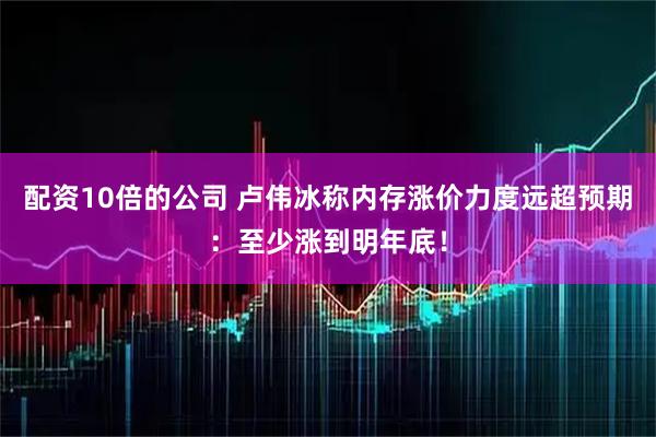 配资10倍的公司 卢伟冰称内存涨价力度远超预期：至少涨到明年底！