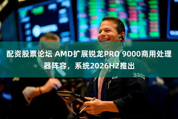配资股票论坛 AMD扩展锐龙PRO 9000商用处理器阵容，系统2026H2推出