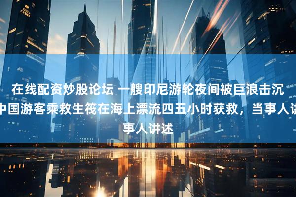 在线配资炒股论坛 一艘印尼游轮夜间被巨浪击沉，中国游客乘救生筏在海上漂流四五小时获救，当事人讲述