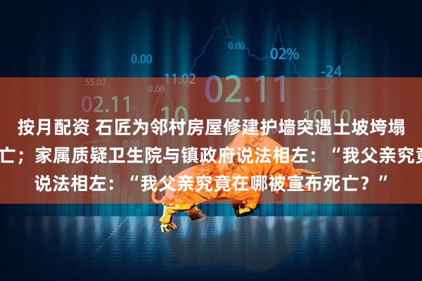 按月配资 石匠为邻村房屋修建护墙突遇土坡垮塌，与户主二人被埋身亡；家属质疑卫生院与镇政府说法相左：“我父亲究竟在哪被宣布死亡？”