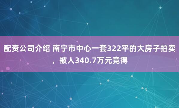 配资公司介绍 南宁市中心一套322平的大房子拍卖，被人340.7万元竞得