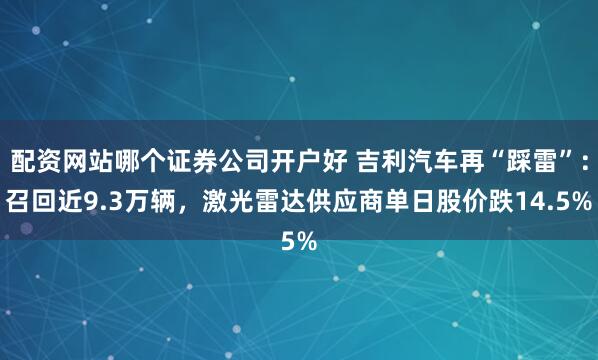 配资网站哪个证券公司开户好 吉利汽车再“踩雷”：召回近9.3万辆，激光雷达供应商单日股价跌14.5%